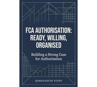 FCA Authorisation: Ready, Willing, Organised: Building a Strong Case for Authorisation: 2 (UK Financial Regulation)