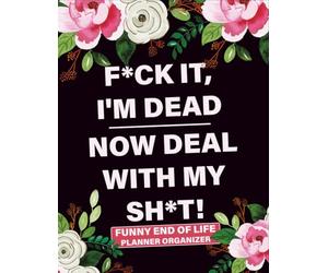 Fck It, I’m Dead - Now Deal With My Sht: Funny End of Life Planner Organizer for Important Information, Passwords, Wishes, Funeral Plans & Final Instructions