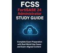 FCSS - FortiSASE 24 Administrator - Study Guide: Complete Exam Preparation with Real-World Use Cases and Exam-Aligned Content