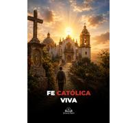 Fe Católica Viva: Una guía para comprender el catolicismo, los sacramentos, la Eucaristía, la Tradición y el camino hacia Cristo