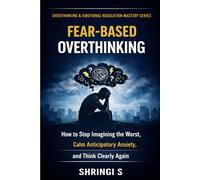 Fear-Based Overthinking: How to Stop Imagining the Worst, Calm Anticipatory Anxiety, and Think Clearly Again (Overthinking & Emotional Regulation Mastery Series)