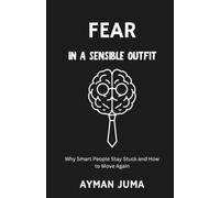 Fear in a Sensible Outfit: Why Smart People Stay Stuck and How to Move Again