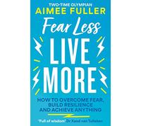 Fear Less Live More: How to overcome fear, build resilience and achieve anything