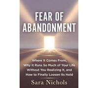 Fear of Abandonment: Where It Comes From, Why It Runs So Much of Your Life Without You Realizing It, and How to Finally Loosen Its Hold