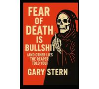 Fear Of Death Is Bullshit: And Other Lies The Reaper Told You