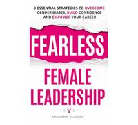 Fearless Female Leadership: 9 Essential Strategies To Overcome Gender Biases, Build Confidence And Empower Your Career