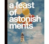Feast of Astonishments: Charlotte Moorman and the Avant-Garde, 1960s-1980s