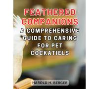 Feathered Companions: A Comprehensive Guide to Caring for Pet Cockatiels: Embark on a Journey of Joy and Connection with Your New Avian Friend