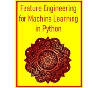 Feature Engineering for Machine Learning in Python: A Practical Guide to Creating Data Features That Drive Model Performance Using Python and Scikit-Learn: Techniques, Pipelines, and Case Studies
