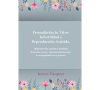 Fecundación In Vitro: Infertilidad y Reproducción Asistida: Reproducción asistida y fertilidad femenina: teoría y apuntes prácticos que te acompañaran en tu proceso