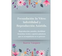 Fecundación In Vitro: Infertilidad y Reproducción Asistida: Reproducción asistida y fertilidad femenina: teoría y apuntes prácticos que te acompañaran en tu proceso