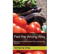 Fed the Wrong Way: How America Learned to Fear Food and How We Can Heal
