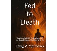 Fed to Death: Death: How Comfort Kills Civilizations and the Sacred Hunger That Can Save Us