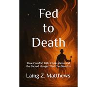 Fed to Death: Death: How Comfort Kills Civilizations and the Sacred Hunger That Can Save Us