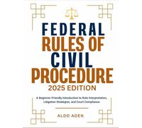 FEDERAL RULES OF CIVIL PROCEDURE: 2025 EDITION: A Beginner-Friendly Introduction to Rule Interpretation, Litigation Strategies, and Court Compliance