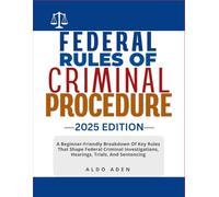 FEDERAL RULES OF CRIMINAL PROCEDURE: 2025 EDITION: A Beginner-Friendly Breakdown Of Key Rules That Shape Federal Criminal Investigations, Hearings, Trials, And Sentencing