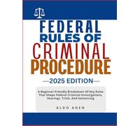 FEDERAL RULES OF CRIMINAL PROCEDURE: 2025 EDITION: A Beginner-Friendly Breakdown Of Key Rules That Shape Federal Criminal Investigations, Hearings, Trials, And Sentencing