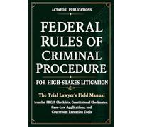 FEDERAL RULES OF CRIMINAL PROCEDURE FOR HIGH-STAKES LITIGATION: The Trial Lawyer’s Field Manual: Ironclad Checklists, Constitutional Checkmates, Case-Law Applications, and Courtroom Execution Tools