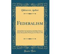 Federalism: Hearing Before the Committee on the Budget, House of Representatives, One Hundred Fourth Congress, Second Session, Hearing Held in Washington, DC, March 5, 1996 (Classic Reprint)
