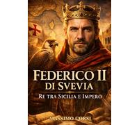 FEDERICO II DI SVEVIA Re tra Sicilia e Impero: Biografia Avvincente Dello Stupor Mundi che Sfidò Papi, Crociate e Confini Del Medioevo (Vite Sovrane)