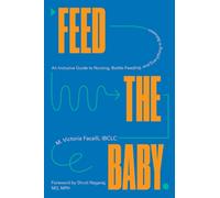 Feed the Baby : An Inclusive Guide to Nursing, Bottle-Feeding, and Everything In Between