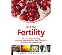 Feed Your Fertility: Your Guide to Cultivating a Healthy Pregnancy with Chinese Medicine, Real Food, and Holistic Living