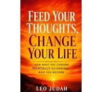 Feed Your Thoughts, Change Your Life.: How What You Consume Mentally Determines Who You Become
