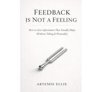 Feedback Is Not A Feeling: How to Give Information That Actually Helps (Without Taking It Personally): 12 (The Workplace Clarity Series)