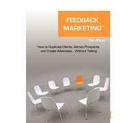 Feedback Marketing How to Duplicate Clients, Attract Prospects, and Create Advocates... Without Talking