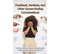Feedback, Reviews, and Other Career-Ending Conversations: What’s Being Said, What’s Meant, and Why You’re Suddenly Updating LinkedIn (The Professional Restraint Series.)