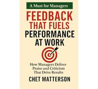 Feedback That Fuels Performance at Work: How Managers Deliver Praise and Criticism That Drive Results (Chet Matterson's Total Managment Series)
