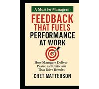 Feedback That Fuels Performance at Work: How Managers Deliver Praise and Criticism That Drive Results (Chet Matterson's Total Managment Series)