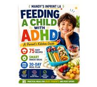 FEEDING A CHILD WITH ADHD A Parent's Kitchen Guide: 75 Simple Recipes, Smart Snack Ideas, and a 30-Day Meal Plan to Support Focus, Reduce Sugar Spikes, and Make Mealtimes Easier
