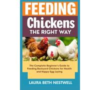 Feeding Chickens The Right Way: The Complete Beginner’s Guide to Feeding Backyard Chickens for Health and Happy Egg Laying