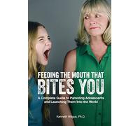 Feeding The Mouth That Bites You: A Complete Guide to Parenting Adolescents and Launching Them Into the World