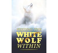 Feeding The White Wolf Within: Revealed Secrets of the Tantalizing Quest to Live Defeat-Resistant, Love-Borne, Joy-Faithful, and Peace-Assured