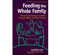 Feeding the Whole Family: Whole Foods Recipes for Babies, Young Children & Their Parents