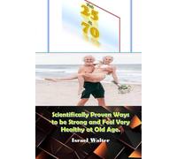 Feel 25 at 70: Scientifically Proved Ways to be Strong and Feel Very Healthy at Old Age.