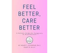 Feel Better, Care Better: A Holistic Guide To Thriving In The Caregiving Profession