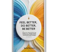 FEEL BETTER, DO BETTER, BE BETTER: Unlock Your Potential Through Self-Discovery, Mindful Action, and Breakthrough Strategies