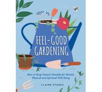 Feel-Good Gardening : How to Reap Nature's Benefits for Mental, Physical and Spiritual Well-Being