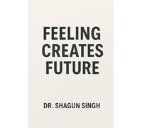 Feeling Creates Future: How to Heal, Align, and Manifest a Life You Love