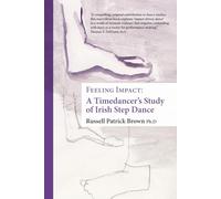 Feeling Impact: A Timedancer's Study of Irish Step Dance: A Timedancer's Guide to Impact-Driven Dance