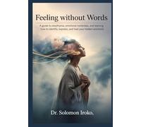 Feeling Without Words: A Guide to Alexithymia, Emotional Numbness, and Learning How to Identify, Express, and Heal Your Hidden Emotions