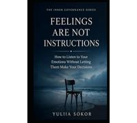 FEELINGS ARE NOT INSTRUCTIONS: How to Listen to Your Emotions Without Letting Them Make Your Decisions (THE INNER GOVERNANCE SERIES)