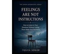 FEELINGS ARE NOT INSTRUCTIONS: How to Listen to Your Emotions Without Letting Them Make Your Decisions (THE INNER GOVERNANCE SERIES)