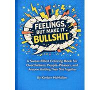 Feelings, But Make it Bullshit: A swear filled coloring book for overthinkers, people-pleasers, and anyone holding their shit together.