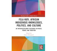 Fela Kuti, African Indigenous Knowledges, Politics, and Culture: An Interdisciplinary Discourse on Music, Power, and Tradition (Routledge Studies in Modern History)