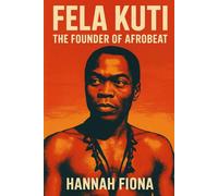 Fela Kuti The Founder of Afrobeat: Voice of the Voiceless, The Beat That Challenged Power, The King of Kalakuta Republic