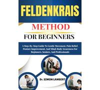 Feldenkrais Method For Beginners: A Step-By-Step Guide To Gentle Movement, Pain Relief, Posture Improvement, And Mind-Body Awareness For Beginners, Seniors, And Professionals